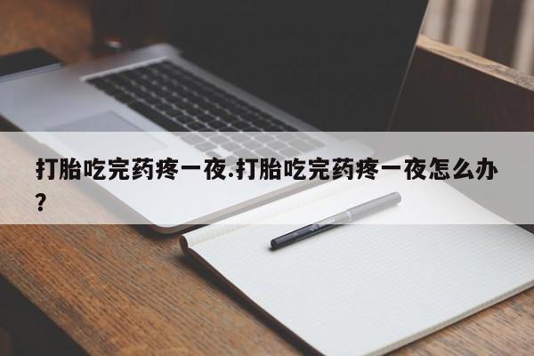 米非司酮在线下单打胎吃完药疼一夜.打胎吃完药疼一夜怎么办？