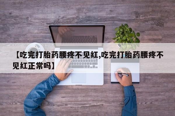 米非司酮在线下单【吃完打胎药腰疼不见红,吃完打胎药腰疼不见红正常吗】