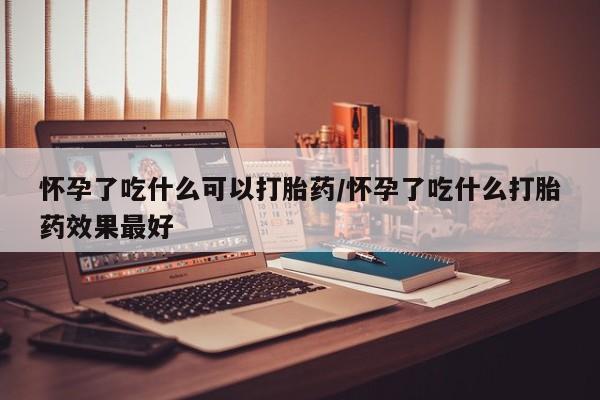 米非司酮在线下单怀孕了吃什么可以打胎药/怀孕了吃什么打胎药效果最好