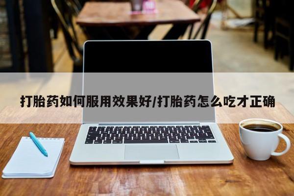 米非司酮在线下单打胎药如何服用效果好/打胎药怎么吃才正确