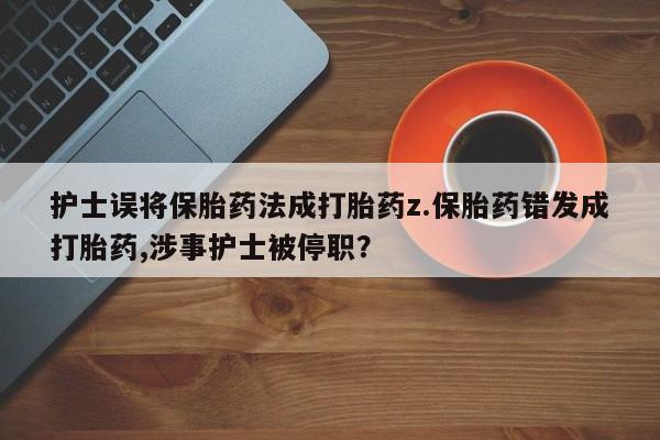 米非司酮在线下单护士误将保胎药法成打胎药z.保胎药错发成打胎药,涉事护士被停职？