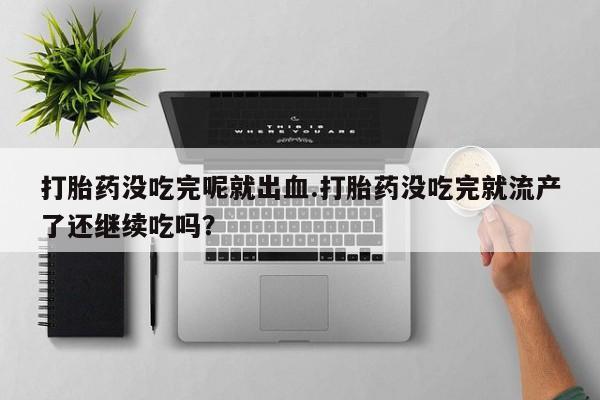 米非司酮在线下单打胎药没吃完呢就出血.打胎药没吃完就流产了还继续吃吗？