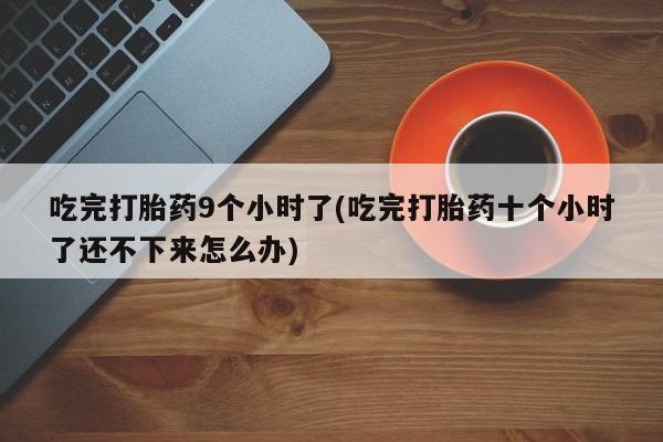 米非司酮在线下单吃完打胎药9个小时了(吃完打胎药十个小时了还不下来怎么办)
