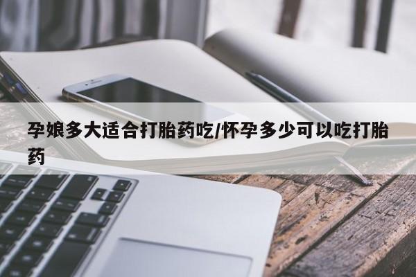 米非司酮在线下单孕娘多大适合打胎药吃/怀孕多少可以吃打胎药