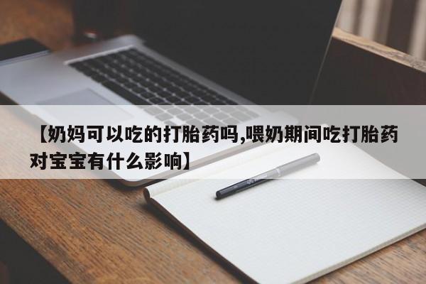 米非司酮在线下单【奶妈可以吃的打胎药吗,喂奶期间吃打胎药对宝宝有什么影响】
