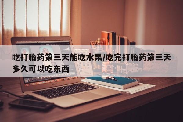米非司酮在线下单吃打胎药第三天能吃水果/吃完打胎药第三天多久可以吃东西