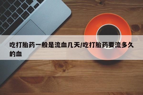 米非司酮在线下单吃打胎药一般是流血几天/吃打胎药要流多久的血