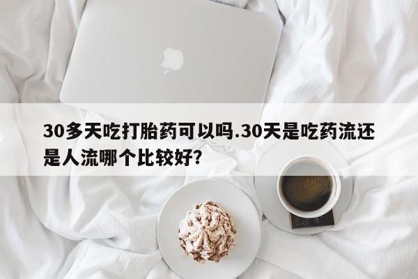 米非司酮在线下单30多天吃打胎药可以吗.30天是吃药流还是人流哪个比较好？