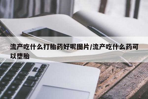 米非司酮在线下单流产吃什么打胎药好呢图片/流产吃什么药可以堕胎