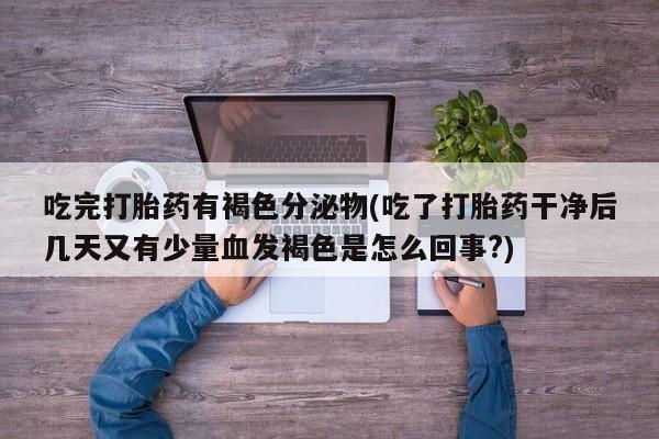 米非司酮在线下单吃完打胎药有褐色分泌物(吃了打胎药干净后几天又有少量血发褐色是怎么回事?)