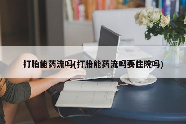 米非司酮在线下单打胎能药流吗(打胎能药流吗要住院吗)
