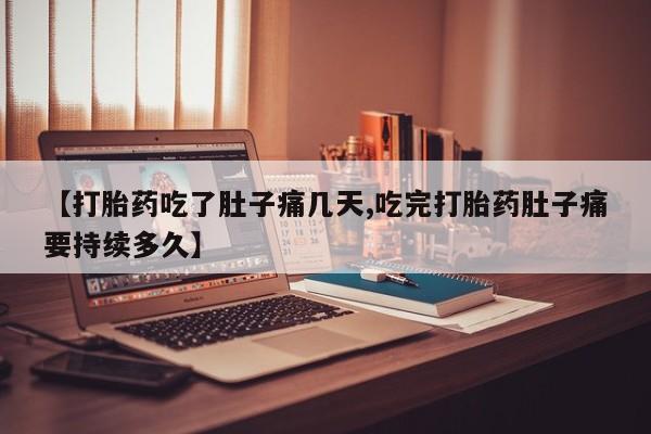 米非司酮在线下单【打胎药吃了肚子痛几天,吃完打胎药肚子痛要持续多久】