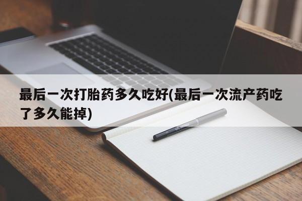 米非司酮在线下单最后一次打胎药多久吃好(最后一次流产药吃了多久能掉)