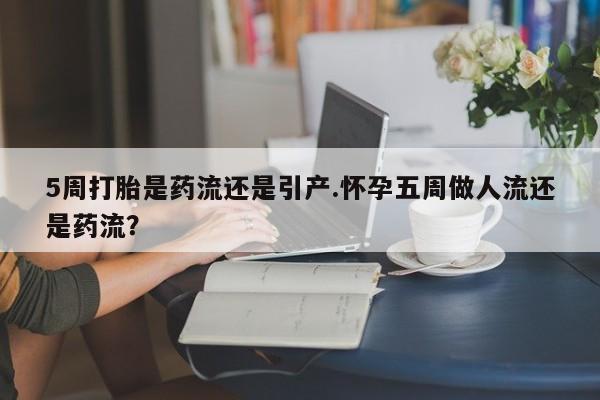 米非司酮在线下单5周打胎是药流还是引产.怀孕五周做人流还是药流？