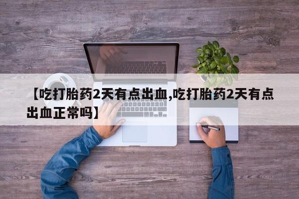 米非司酮在线下单【吃打胎药2天有点出血,吃打胎药2天有点出血正常吗】