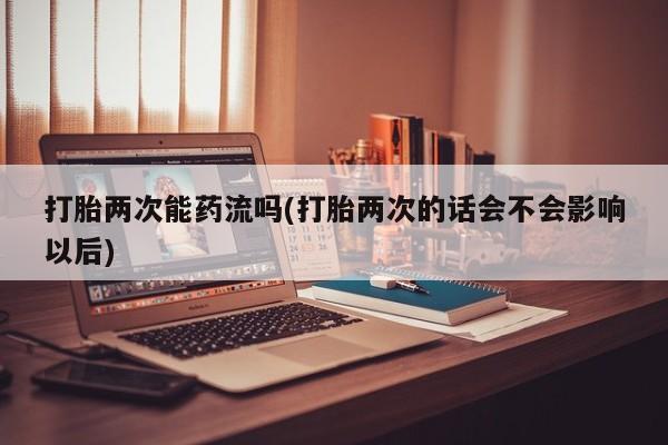 米非司酮在线下单打胎两次能药流吗(打胎两次的话会不会影响以后)