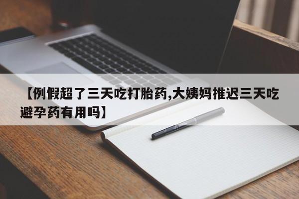 米非司酮在线下单【例假超了三天吃打胎药,大姨妈推迟三天吃避孕药有用吗】