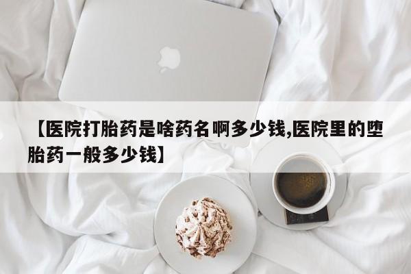 米非司酮在线下单【医院打胎药是啥药名啊多少钱,医院里的堕胎药一般多少钱】