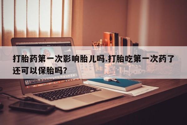 米非司酮在线下单打胎药第一次影响胎儿吗.打胎吃第一次药了还可以保胎吗?