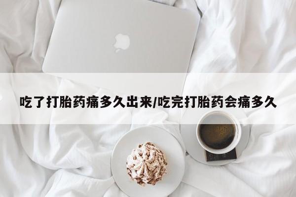米非司酮在线下单吃了打胎药痛多久出来/吃完打胎药会痛多久
