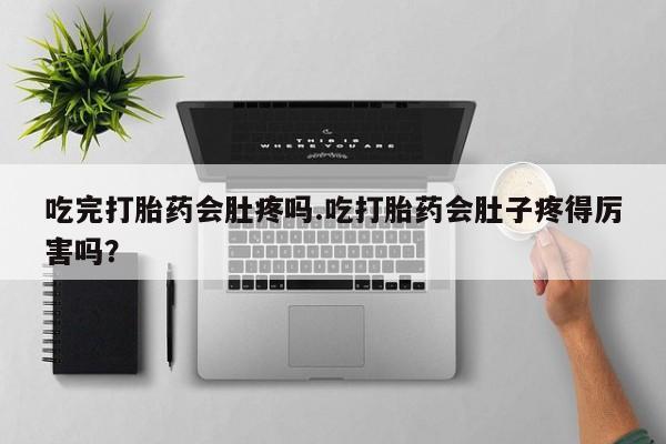 米非司酮在线下单吃完打胎药会肚疼吗.吃打胎药会肚子疼得厉害吗?
