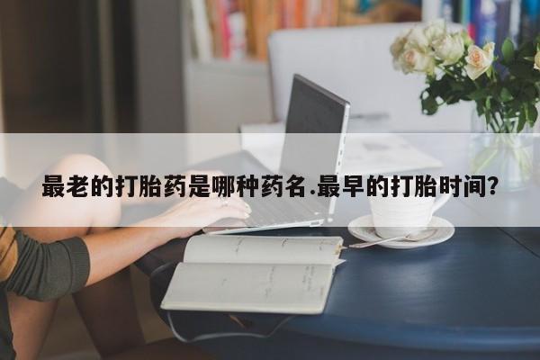米非司酮在线下单最老的打胎药是哪种药名.最早的打胎时间？