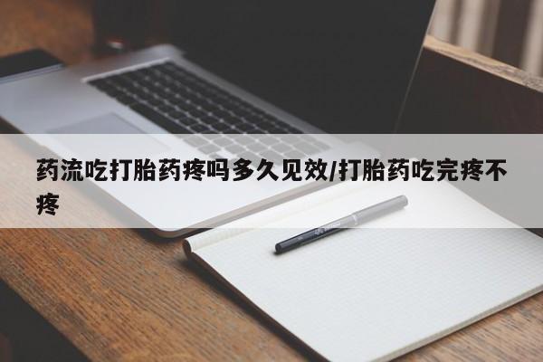 米非司酮在线下单药流吃打胎药疼吗多久见效/打胎药吃完疼不疼