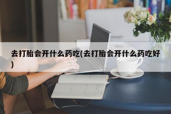 米非司酮在线下单去打胎会开什么药吃(去打胎会开什么药吃好)