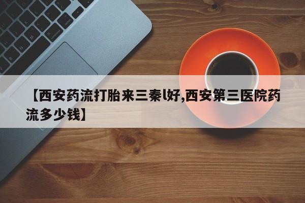 米非司酮在线下单【西安药流打胎来三秦l好,西安第三医院药流多少钱】