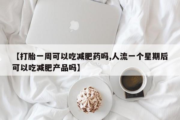 米非司酮在线下单【打胎一周可以吃减肥药吗,人流一个星期后可以吃减肥产品吗】