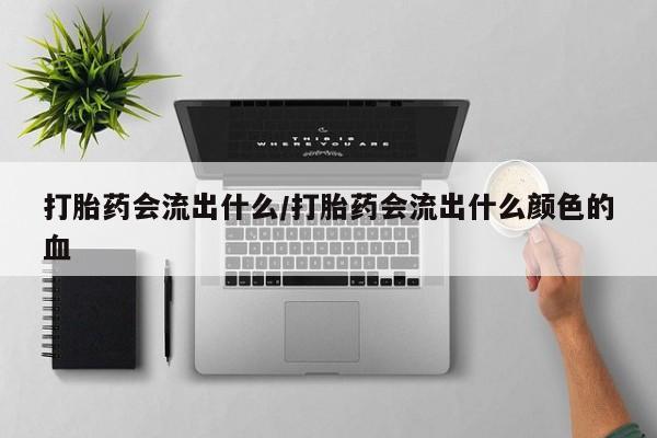 米非司酮在线下单打胎药会流出什么/打胎药会流出什么颜色的血