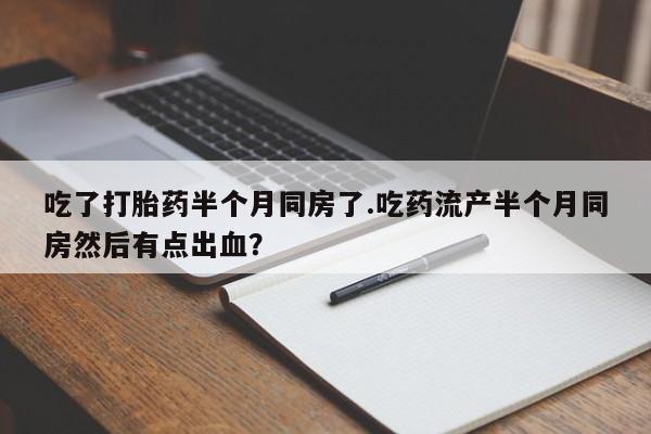 米非司酮在线下单吃了打胎药半个月同房了.吃药流产半个月同房然后有点出血？