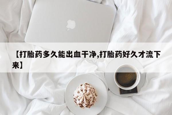 米非司酮在线下单【打胎药多久能出血干净,打胎药好久才流下来】