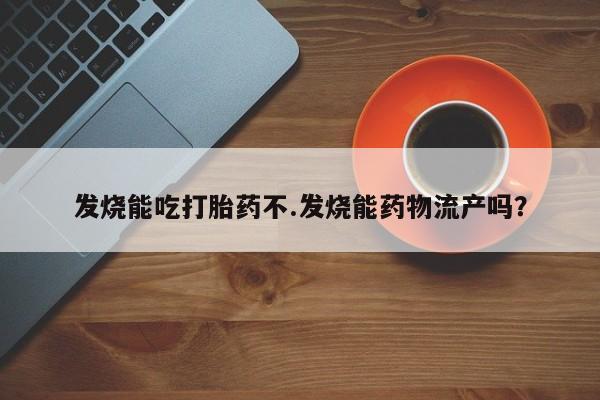 米非司酮在线下单发烧能吃打胎药不.发烧能药物流产吗？