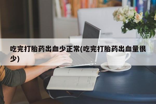 米非司酮在线下单吃完打胎药出血少正常(吃完打胎药出血量很少)