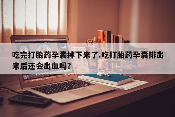 米非司酮在线下单吃完打胎药孕囊掉下来了.吃打胎药孕囊排出来后还会出血吗？