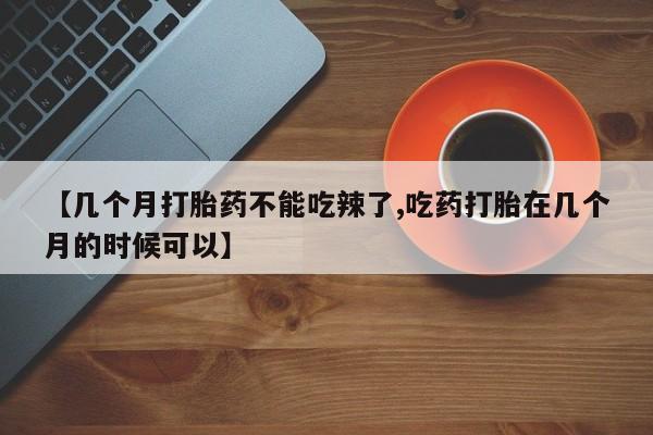 米非司酮在线下单【几个月打胎药不能吃辣了,吃药打胎在几个月的时候可以】