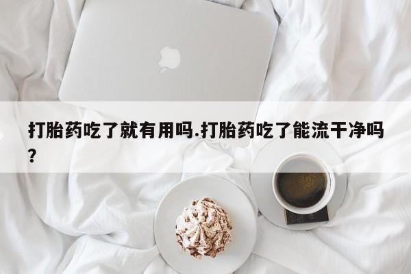 米非司酮在线下单打胎药吃了就有用吗.打胎药吃了能流干净吗？