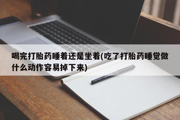 米非司酮在线下单喝完打胎药睡着还是坐着(吃了打胎药睡觉做什么动作容易掉下来)