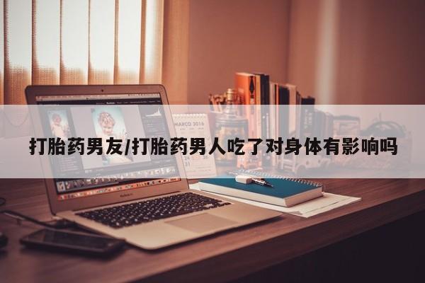 米非司酮在线下单打胎药男友/打胎药男人吃了对身体有影响吗