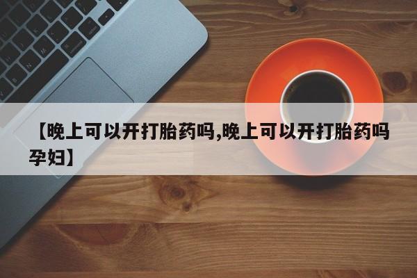 米非司酮在线下单【晚上可以开打胎药吗,晚上可以开打胎药吗孕妇】