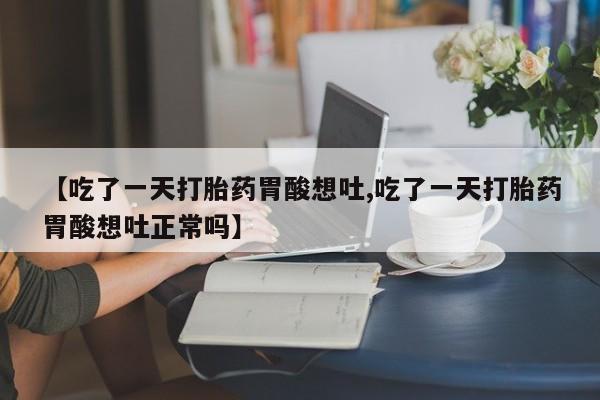 米非司酮在线下单【吃了一天打胎药胃酸想吐,吃了一天打胎药胃酸想吐正常吗】