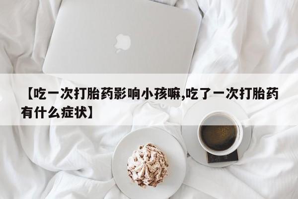 米非司酮在线下单【吃一次打胎药影响小孩嘛,吃了一次打胎药有什么症状】