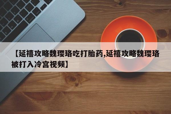 米非司酮在线下单【延禧攻略魏璎珞吃打胎药,延禧攻略魏璎珞被打入冷宫视频】
