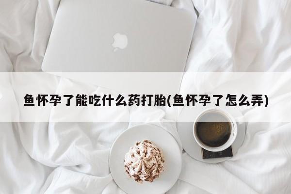 米非司酮在线下单鱼怀孕了能吃什么药打胎(鱼怀孕了怎么弄)