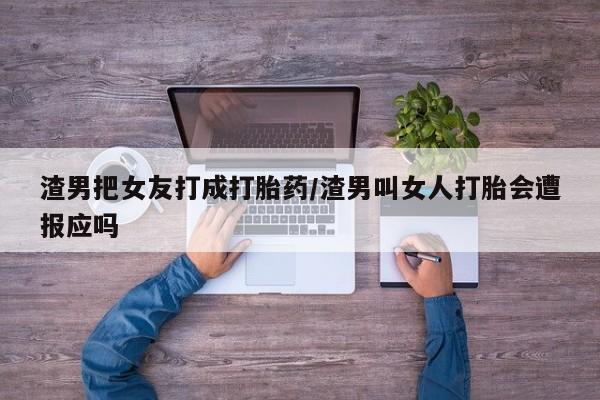 米非司酮在线下单渣男把女友打成打胎药/渣男叫女人打胎会遭报应吗