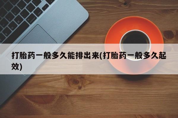 米非司酮在线下单打胎药一般多久能排出来(打胎药一般多久起效)