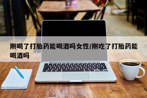 米非司酮在线下单刚喝了打胎药能喝酒吗女性/刚吃了打胎药能喝酒吗