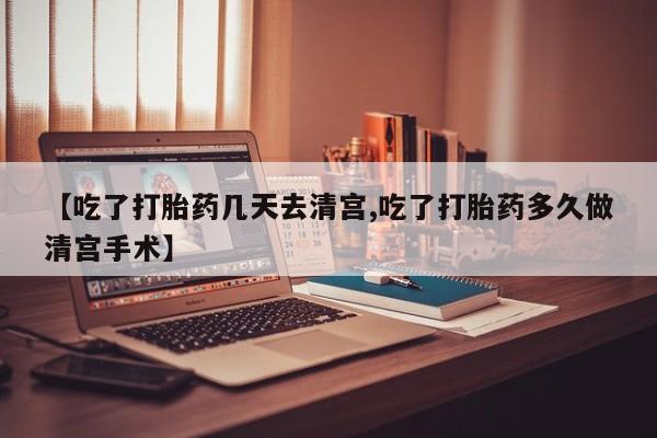 米非司酮在线下单【吃了打胎药几天去清宫,吃了打胎药多久做清宫手术】