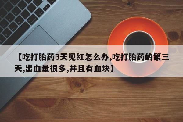 米非司酮在线下单【吃打胎药3天见红怎么办,吃打胎药的第三天,出血量很多,并且有血块】